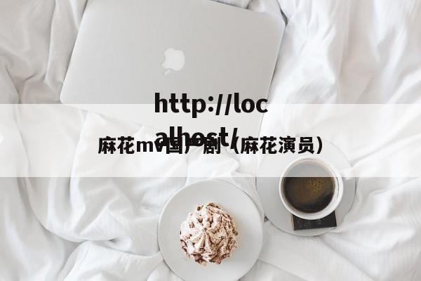 麻花mv国产剧(麻花演员)