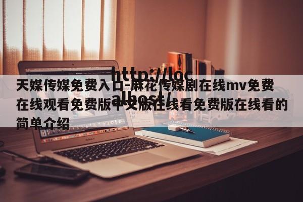 天媒传媒免费入口-麻花传媒剧在线mv免费在线观看免费版中文版在线看免费版在线看的简单介绍