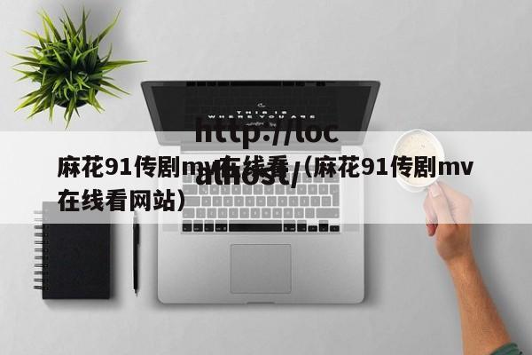麻花91传剧mv在线看(麻花91传剧mv在线看网站)