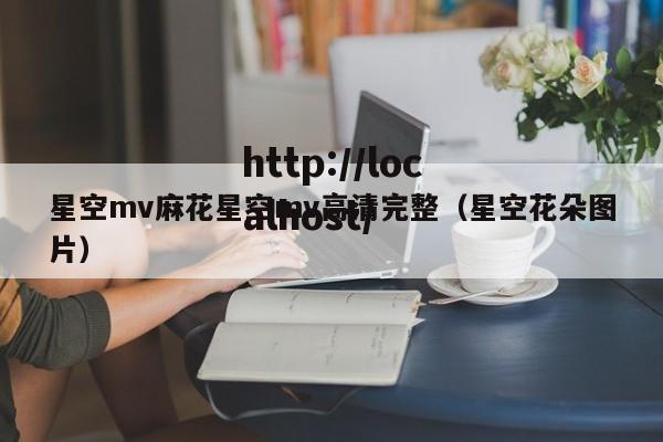 星空mv麻花星空mv高清完整(星空花朵图片)