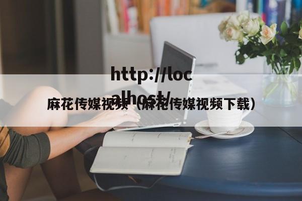 麻花传媒视频(麻花传媒视频下载)